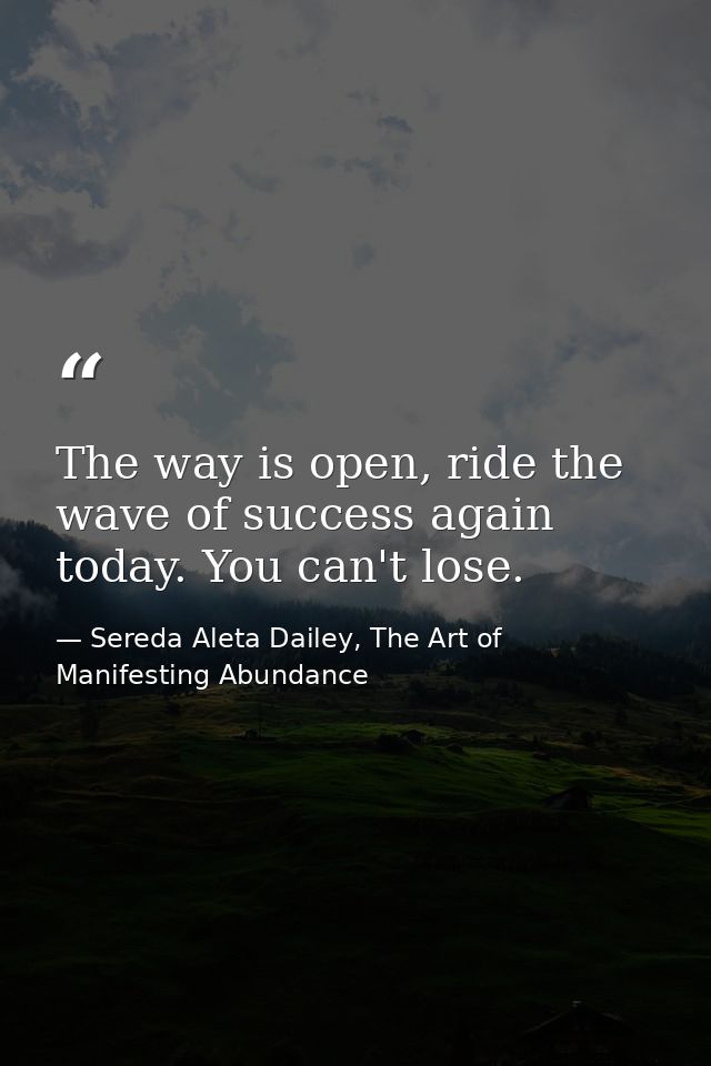 The way is open, ride the wave of success again today. You can't lose. — Sereda Aleta Dailey, The Art of Manifesting Abundance