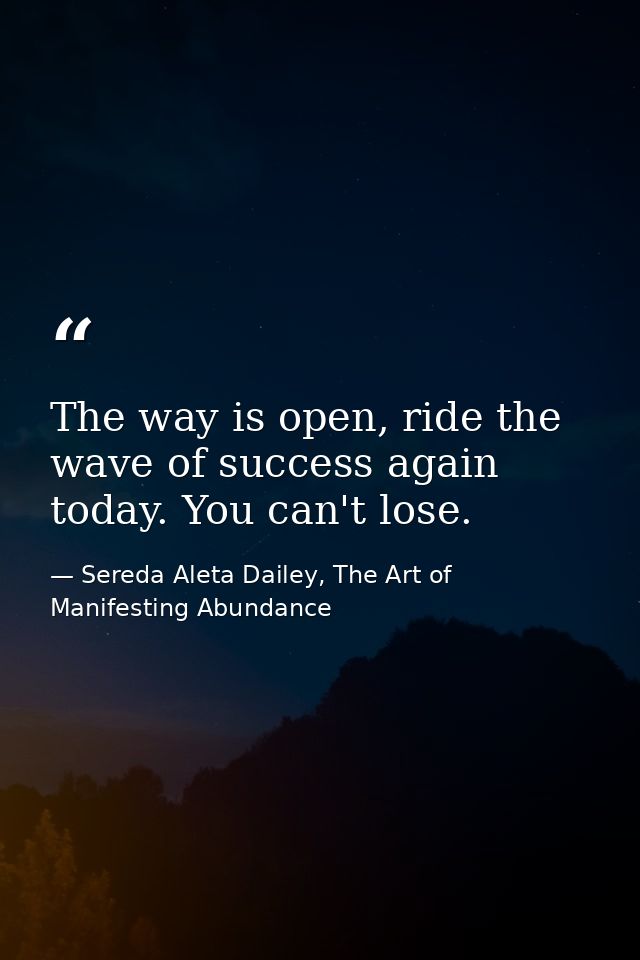 The way is open, ride the wave of success again today. You can't lose. — Sereda Aleta Dailey, The Art of Manifesting Abundance