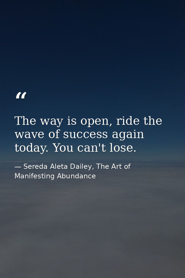 The way is open, ride the wave of success again today. You can't lose. — Sereda Aleta Dailey, The Art of Manifesting Abundance