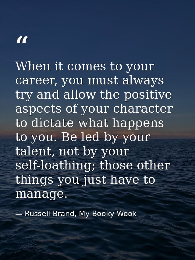 When it comes to your career, you must always try and allow the positive aspects of your character to dictate what happe — Russell Brand, My Booky Wook