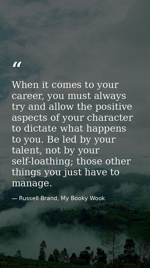 When it comes to your career, you must always try and allow the positive aspects of your character to dictate what happe — Russell Brand, My Booky Wook