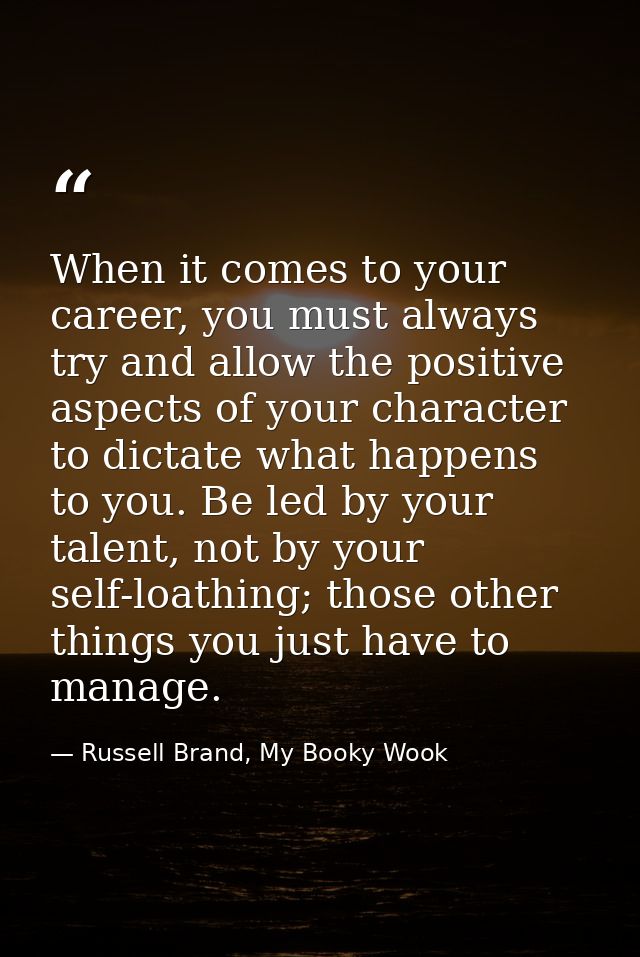 When it comes to your career, you must always try and allow the positive aspects of your character to dictate what happe — Russell Brand, My Booky Wook