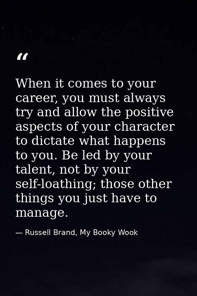 When it comes to your career, you must always try and allow the positive aspects of your character to dictate what happe — Russell Brand, My Booky Wook