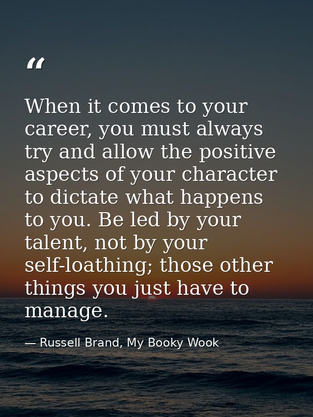 When it comes to your career, you must always try and allow the positive aspects of your character to dictate what happe — Russell Brand, My Booky Wook