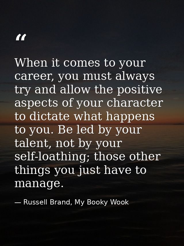 When it comes to your career, you must always try and allow the positive aspects of your character to dictate what happe — Russell Brand, My Booky Wook