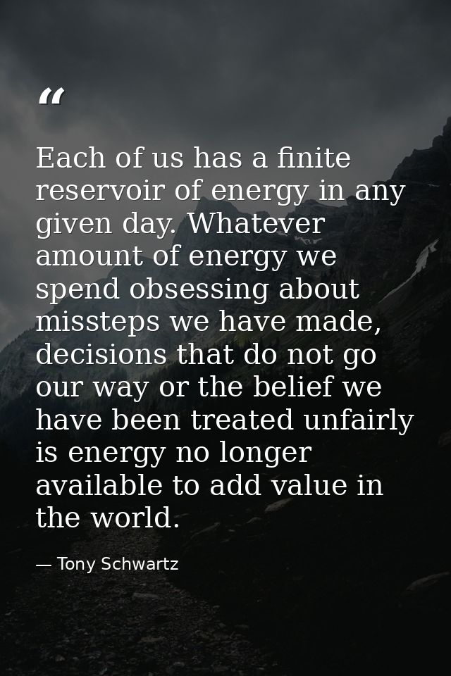 Each of us has a finite reservoir of energy in any given day. Whatever amount of energy we spend obsessing about misstep — Tony Schwartz
