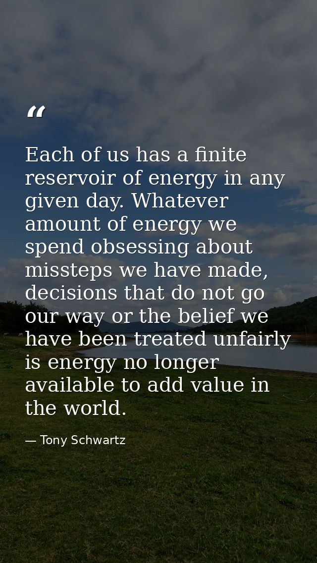 Each of us has a finite reservoir of energy in any given day. Whatever amount of energy we spend obsessing about misstep — Tony Schwartz