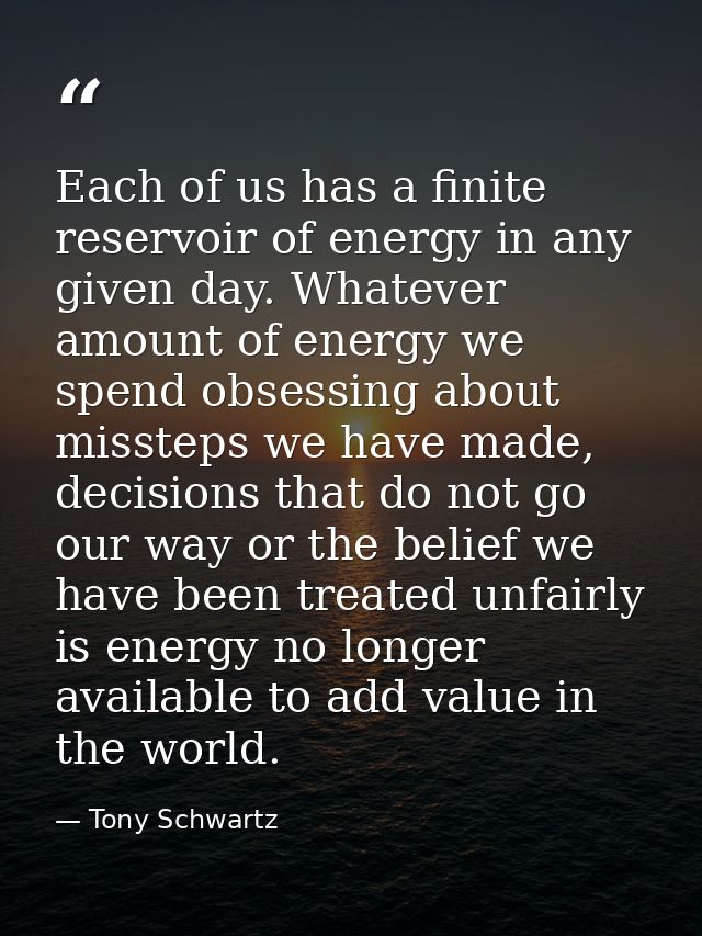 Each of us has a finite reservoir of energy in any given day. Whatever amount of energy we spend obsessing about misstep — Tony Schwartz