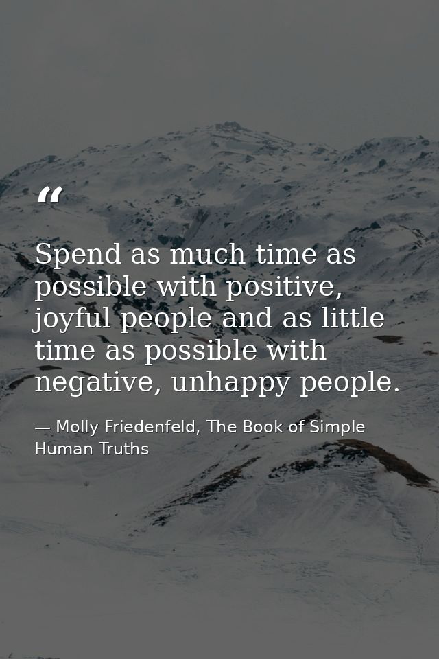 Spend as much time as possible with positive, joyful people and as little time as possible with negative, unhappy people — Molly Friedenfeld, The Book of Simple Human Truths