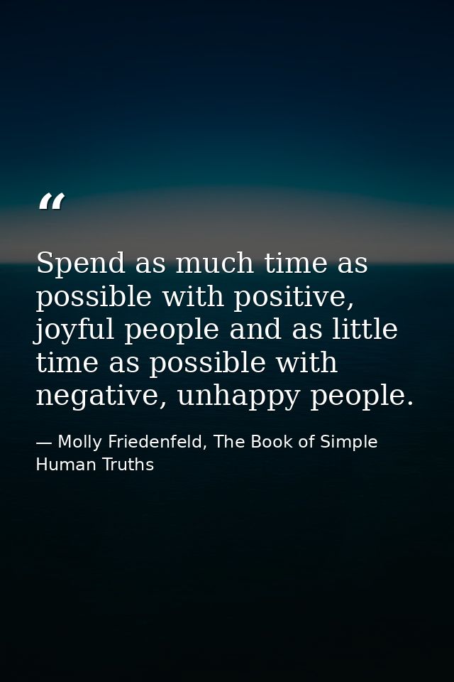 Spend as much time as possible with positive, joyful people and as little time as possible with negative, unhappy people — Molly Friedenfeld, The Book of Simple Human Truths