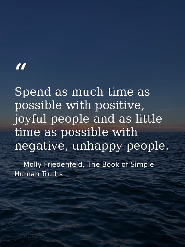 Spend as much time as possible with positive, joyful people and as little time as possible with negative, unhappy people — Molly Friedenfeld, The Book of Simple Human Truths