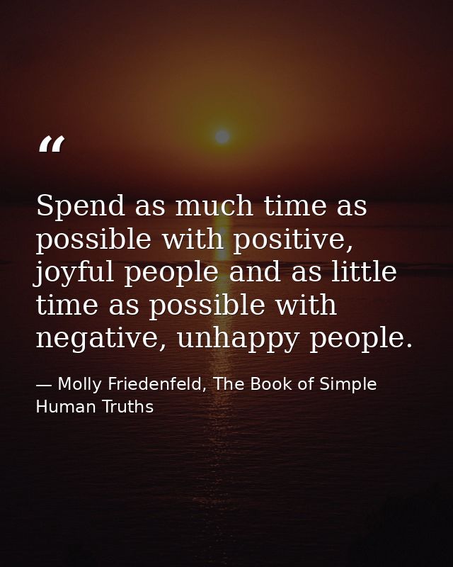 Spend as much time as possible with positive, joyful people and as little time as possible with negative, unhappy people — Molly Friedenfeld, The Book of Simple Human Truths