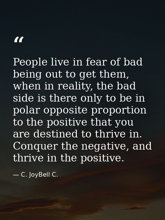 People live in fear of bad being out to get them, when in reality, the bad side is there only to be in polar opposite pr — C. JoyBell C.