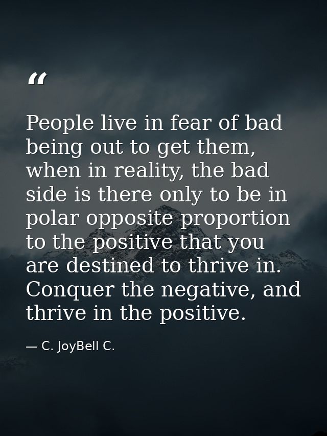 People live in fear of bad being out to get them, when in reality, the bad side is there only to be in polar opposite pr — C. JoyBell C.