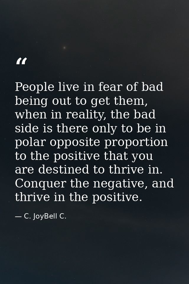 People live in fear of bad being out to get them, when in reality, the bad side is there only to be in polar opposite pr — C. JoyBell C.