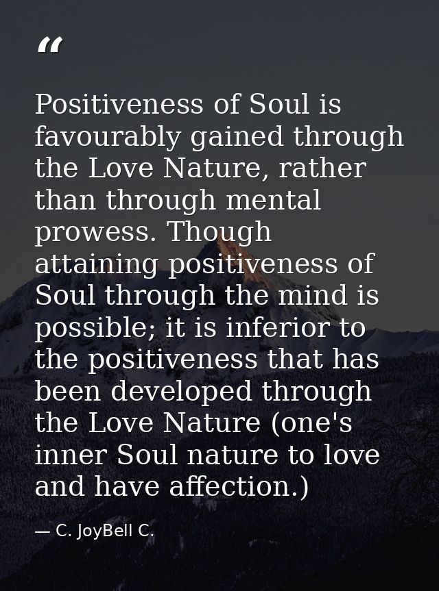 Positiveness of Soul is favourably gained through the Love Nature, rather than through mental prowess. Though attaining  — C. JoyBell C.