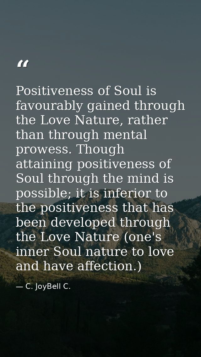 Positiveness of Soul is favourably gained through the Love Nature, rather than through mental prowess. Though attaining  — C. JoyBell C.