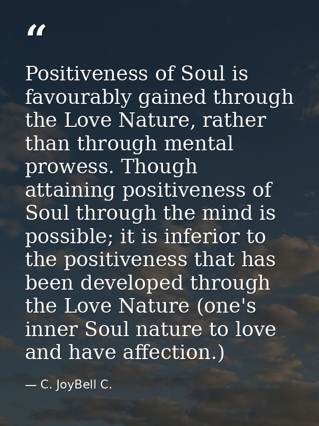 Positiveness of Soul is favourably gained through the Love Nature, rather than through mental prowess. Though attaining  — C. JoyBell C.