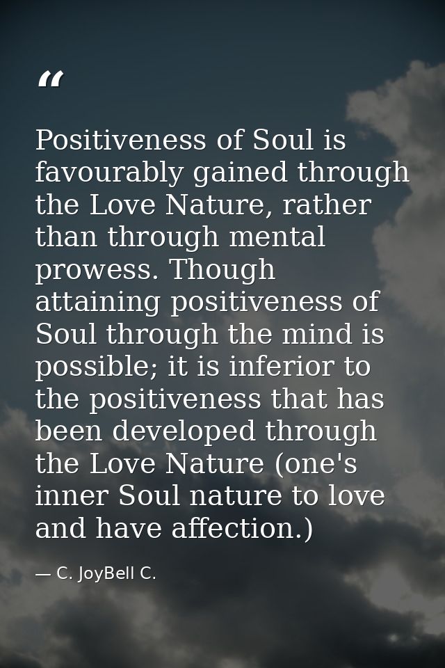 Positiveness of Soul is favourably gained through the Love Nature, rather than through mental prowess. Though attaining  — C. JoyBell C.