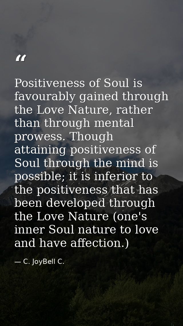 Positiveness of Soul is favourably gained through the Love Nature, rather than through mental prowess. Though attaining  — C. JoyBell C.