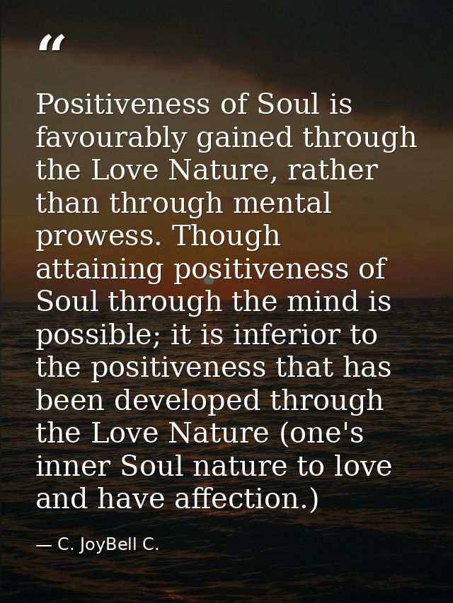 Positiveness of Soul is favourably gained through the Love Nature, rather than through mental prowess. Though attaining  — C. JoyBell C.