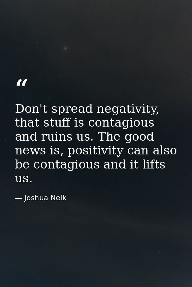 Don't spread negativity, that stuff is contagious and ruins us. The good news is, positivity can also be contagious and  — Joshua Neik