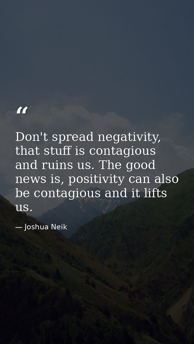 Don't spread negativity, that stuff is contagious and ruins us. The good news is, positivity can also be contagious and  — Joshua Neik
