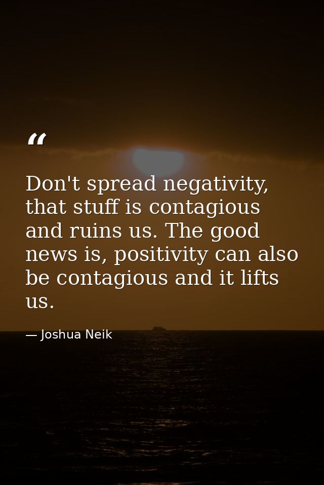 Don't spread negativity, that stuff is contagious and ruins us. The good news is, positivity can also be contagious and  — Joshua Neik