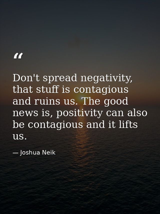 Don't spread negativity, that stuff is contagious and ruins us. The good news is, positivity can also be contagious and  — Joshua Neik