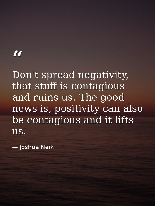 Don't spread negativity, that stuff is contagious and ruins us. The good news is, positivity can also be contagious and  — Joshua Neik