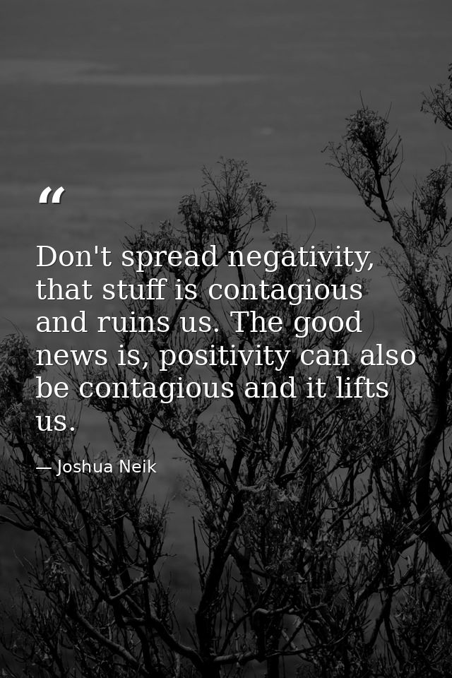 Don't spread negativity, that stuff is contagious and ruins us. The good news is, positivity can also be contagious and  — Joshua Neik
