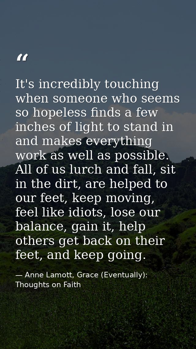 It's incredibly touching when someone who seems so hopeless finds a few inches of light to stand in and makes everything — Anne Lamott, Grace (Eventually): Thoughts on Faith
