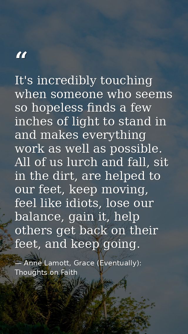 It's incredibly touching when someone who seems so hopeless finds a few inches of light to stand in and makes everything — Anne Lamott, Grace (Eventually): Thoughts on Faith