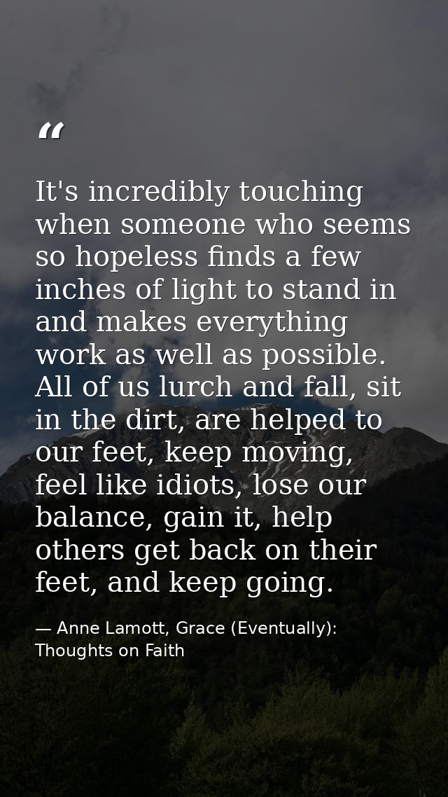 It's incredibly touching when someone who seems so hopeless finds a few inches of light to stand in and makes everything — Anne Lamott, Grace (Eventually): Thoughts on Faith