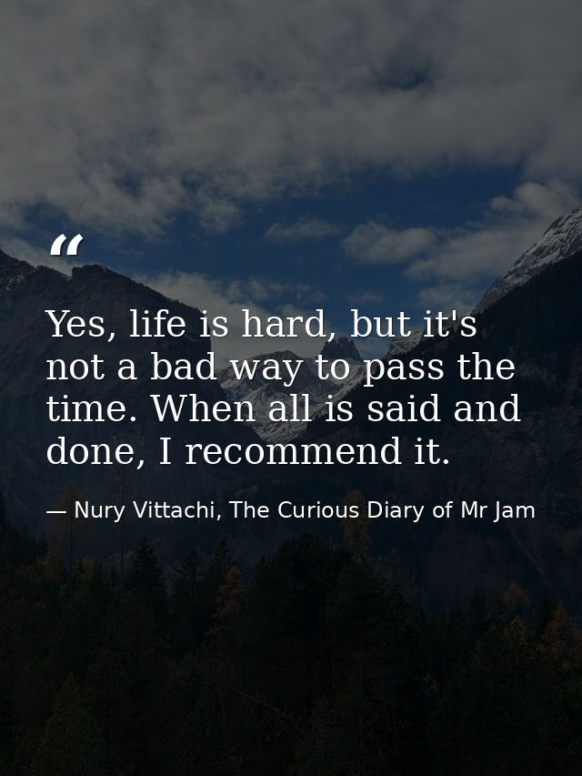 Yes, life is hard, but it's not a bad way to pass the time. When all is said and done, I recommend it. — Nury Vittachi, The Curious Diary of Mr Jam