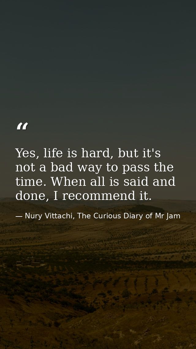 Yes, life is hard, but it's not a bad way to pass the time. When all is said and done, I recommend it. — Nury Vittachi, The Curious Diary of Mr Jam