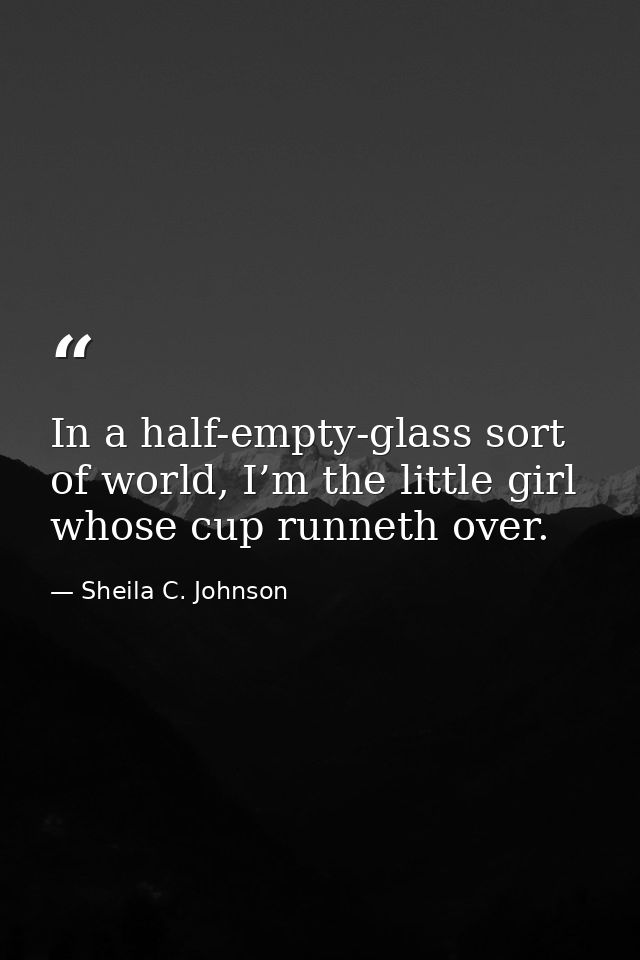 In a half-empty-glass sort of world, I’m the little girl whose cup runneth over. — Sheila C. Johnson