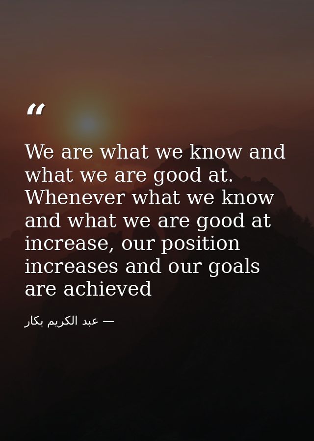 We are what we know and what we are good at. Whenever what we know and what we are good at increase, our position increa — عبد الكريم بكار