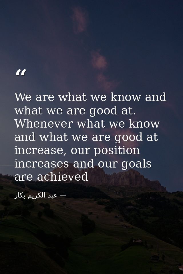 We are what we know and what we are good at. Whenever what we know and what we are good at increase, our position increa — عبد الكريم بكار