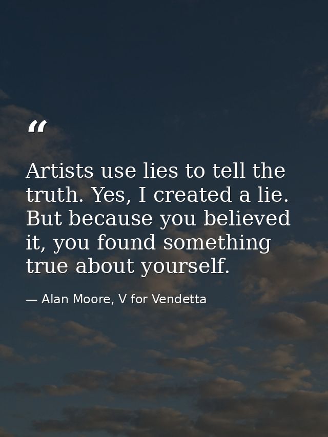 Artists use lies to tell the truth. Yes, I created a lie. But because you believed it, you found something true about yo — Alan Moore, V for Vendetta