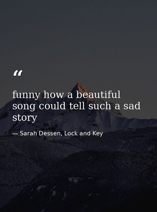 funny how a beautiful song could tell such a sad story — Sarah Dessen, Lock and Key