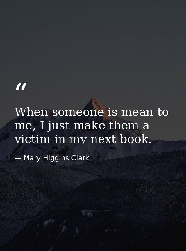 When someone is mean to me, I just make them a victim in my next book. — Mary Higgins Clark