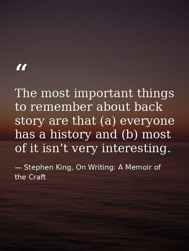 The most important things to remember about back story are that (a) everyone has a history and (b) most of it isn’t very — Stephen King, On Writing: A Memoir of the Craft