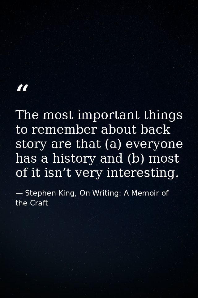 The most important things to remember about back story are that (a) everyone has a history and (b) most of it isn’t very — Stephen King, On Writing: A Memoir of the Craft