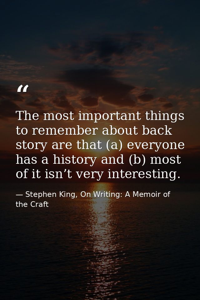 The most important things to remember about back story are that (a) everyone has a history and (b) most of it isn’t very — Stephen King, On Writing: A Memoir of the Craft