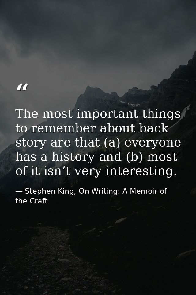 The most important things to remember about back story are that (a) everyone has a history and (b) most of it isn’t very — Stephen King, On Writing: A Memoir of the Craft