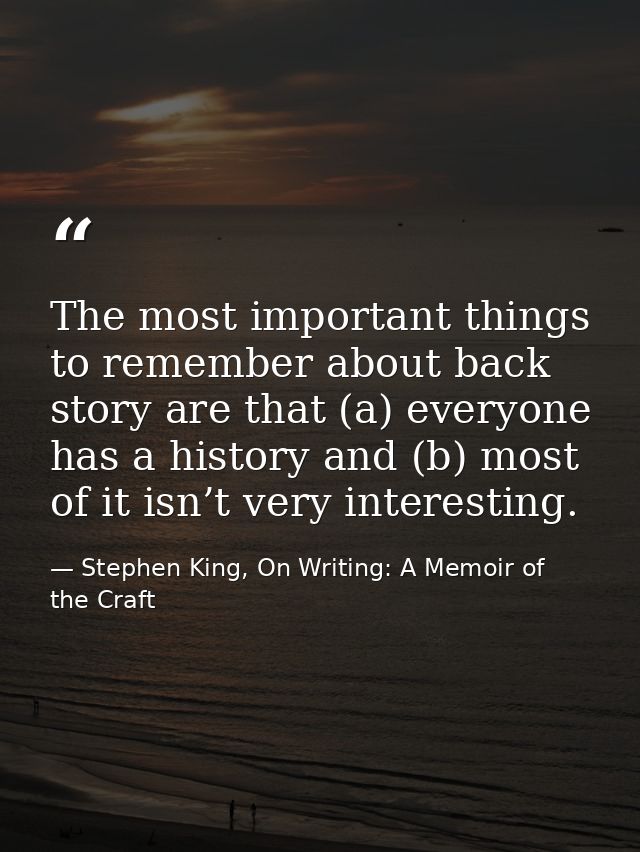 The most important things to remember about back story are that (a) everyone has a history and (b) most of it isn’t very — Stephen King, On Writing: A Memoir of the Craft