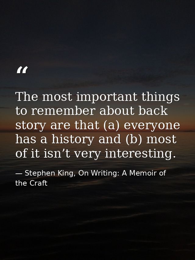 The most important things to remember about back story are that (a) everyone has a history and (b) most of it isn’t very — Stephen King, On Writing: A Memoir of the Craft