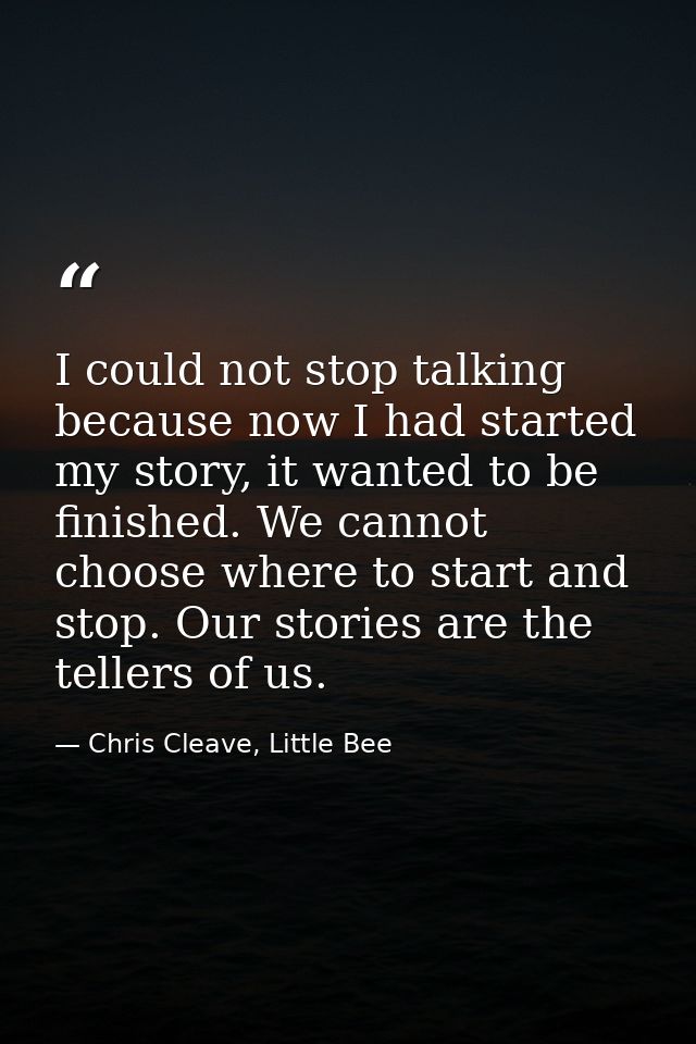 I could not stop talking because now I had started my story, it wanted to be finished. We cannot choose where to start a — Chris Cleave, Little Bee