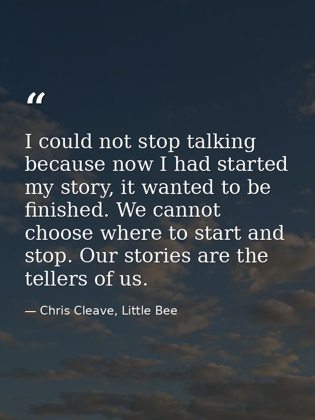 I could not stop talking because now I had started my story, it wanted to be finished. We cannot choose where to start a — Chris Cleave, Little Bee